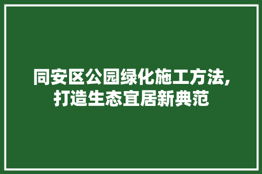 同安区公园绿化施工方法,打造生态宜居新典范 灌溉施肥