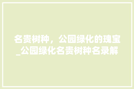 名贵树种，公园绿化的瑰宝_公园绿化名贵树种名录解读