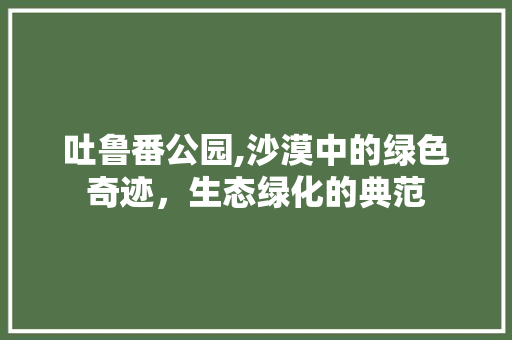 吐鲁番公园,沙漠中的绿色奇迹，生态绿化的典范