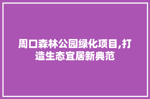 周口森林公园绿化项目,打造生态宜居新典范