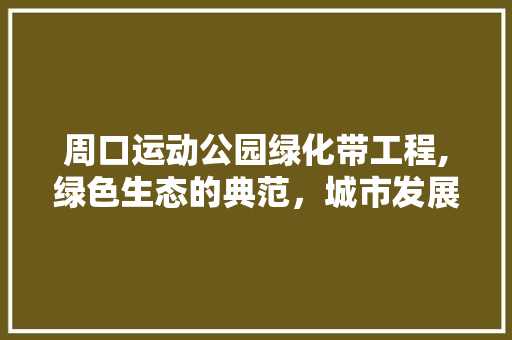 周口运动公园绿化带工程,绿色生态的典范，城市发展的新篇章