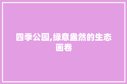 四季公园,绿意盎然的生态画卷