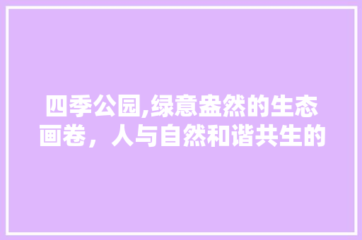 四季公园,绿意盎然的生态画卷，人与自然和谐共生的新篇章