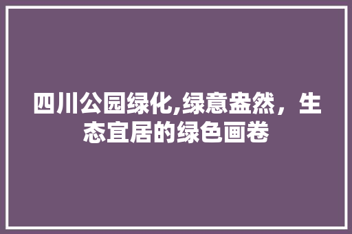 四川公园绿化,绿意盎然，生态宜居的绿色画卷