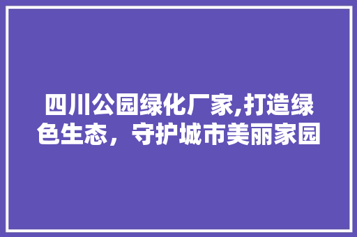 四川公园绿化厂家,打造绿色生态，守护城市美丽家园