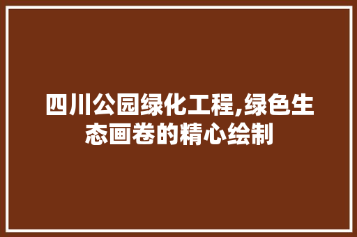 四川公园绿化工程,绿色生态画卷的精心绘制