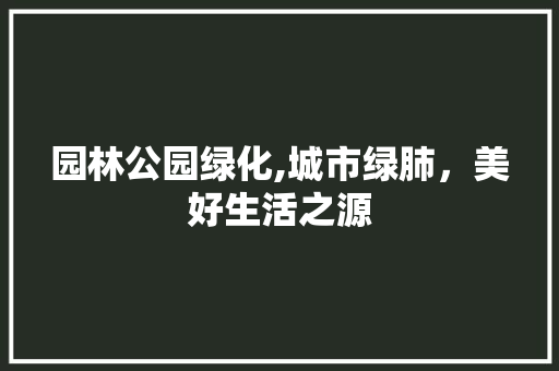 园林公园绿化,城市绿肺，美好生活之源