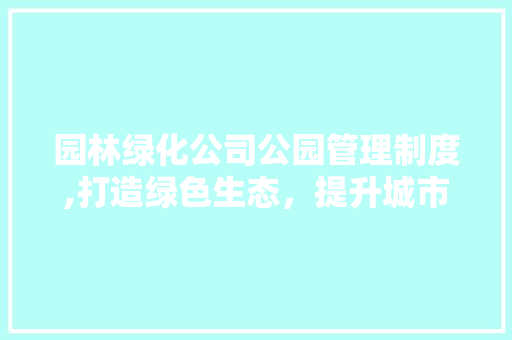 园林绿化公司公园管理制度,打造绿色生态，提升城市品质