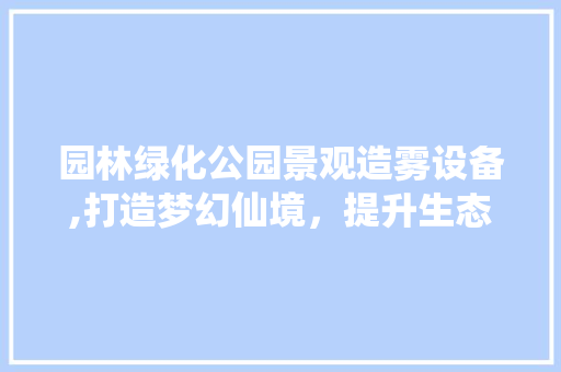 园林绿化公园景观造雾设备,打造梦幻仙境，提升生态品质