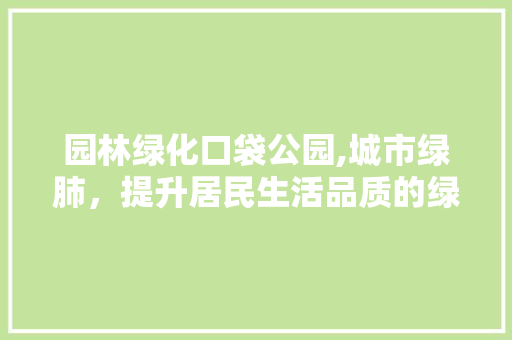 园林绿化口袋公园,城市绿肺，提升居民生活品质的绿色引擎 整形技巧