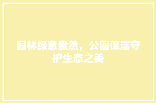 园林绿意盎然，公园保洁守护生态之美