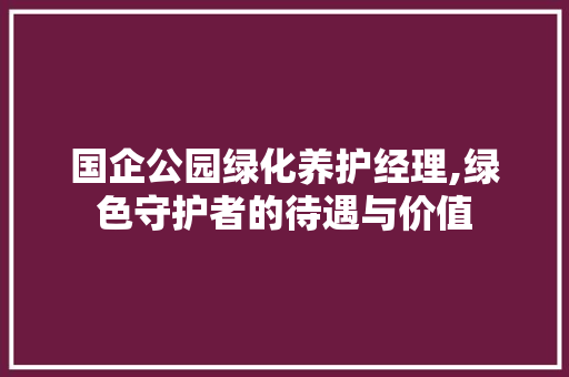 国企公园绿化养护经理,绿色守护者的待遇与价值