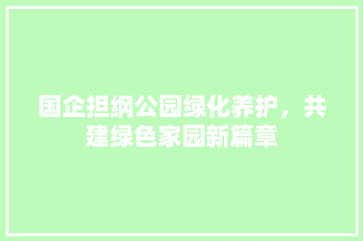 国企担纲公园绿化养护，共建绿色家园新篇章 果树种植技术