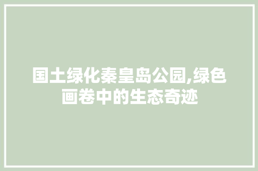国土绿化秦皇岛公园,绿色画卷中的生态奇迹 种植区域