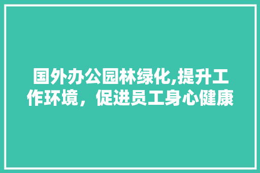 国外办公园林绿化,提升工作环境，促进员工身心健康
