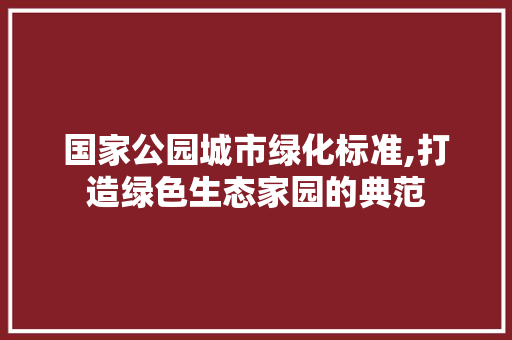 国家公园城市绿化标准,打造绿色生态家园的典范