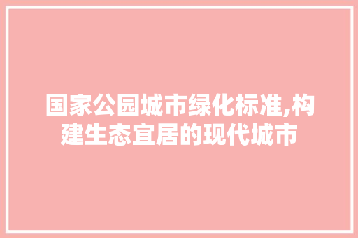 国家公园城市绿化标准,构建生态宜居的现代城市