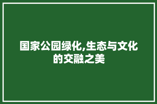 国家公园绿化,生态与文化的交融之美
