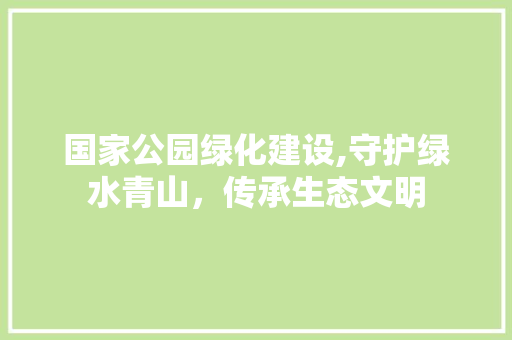 国家公园绿化建设,守护绿水青山，传承生态文明 灌溉施肥