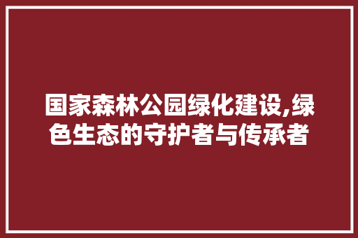 国家森林公园绿化建设,绿色生态的守护者与传承者