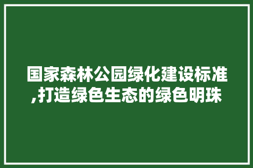 国家森林公园绿化建设标准,打造绿色生态的绿色明珠