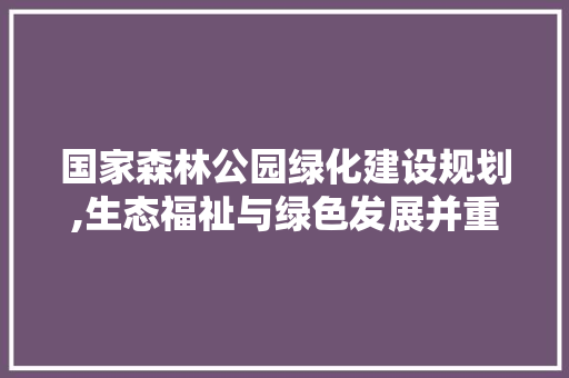 国家森林公园绿化建设规划,生态福祉与绿色发展并重