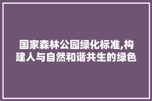 国家森林公园绿化标准,构建人与自然和谐共生的绿色家园