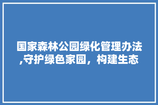 国家森林公园绿化管理办法,守护绿色家园，构建生态文明