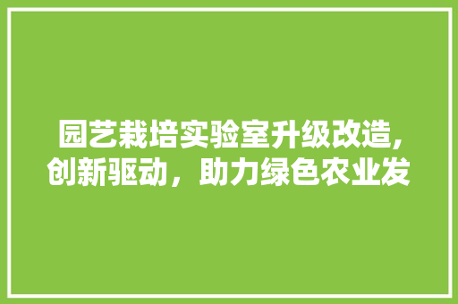 园艺栽培实验室升级改造,创新驱动，助力绿色农业发展