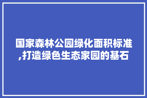 国家森林公园绿化面积标准,打造绿色生态家园的基石