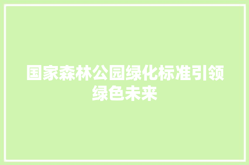 国家森林公园绿化标准引领绿色未来