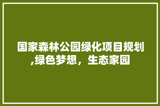 国家森林公园绿化项目规划,绿色梦想，生态家园