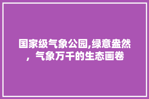 国家级气象公园,绿意盎然，气象万千的生态画卷 修剪方法