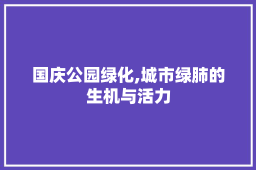 国庆公园绿化,城市绿肺的生机与活力