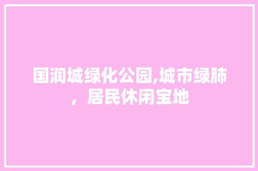 国润城绿化公园,城市绿肺，居民休闲宝地