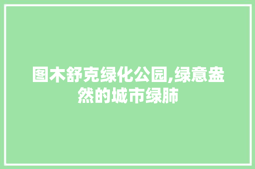 图木舒克绿化公园,绿意盎然的城市绿肺 土壤管理