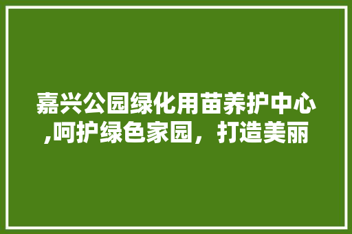嘉兴公园绿化用苗养护中心,呵护绿色家园，打造美丽城市
