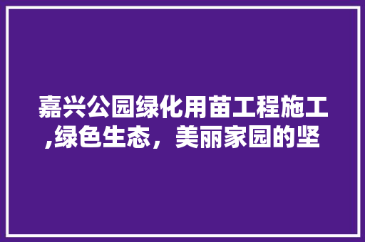 嘉兴公园绿化用苗工程施工,绿色生态，美丽家园的坚实保障