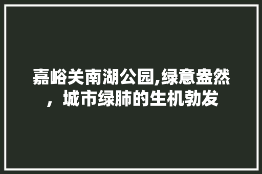 嘉峪关南湖公园,绿意盎然，城市绿肺的生机勃发