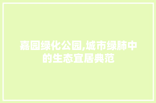 嘉园绿化公园,城市绿肺中的生态宜居典范