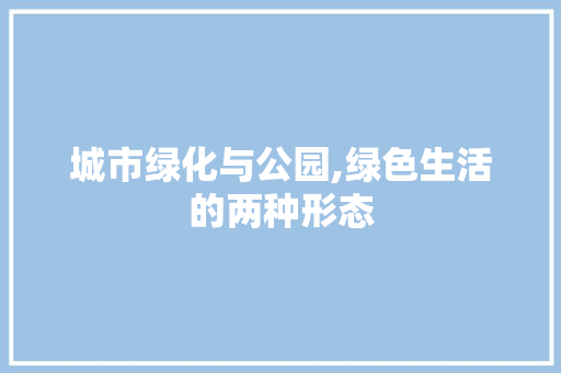 城市绿化与公园,绿色生活的两种形态