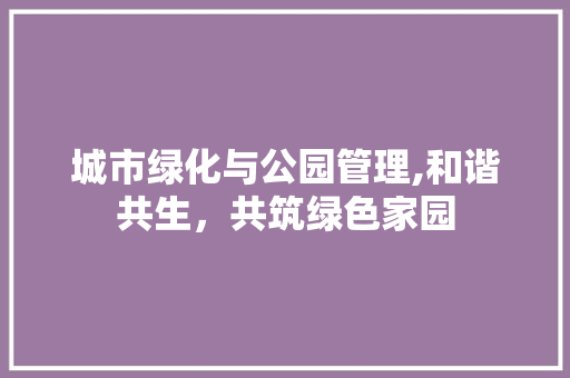 城市绿化与公园管理,和谐共生，共筑绿色家园