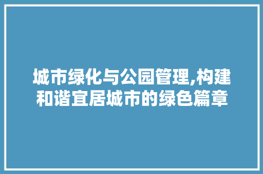 城市绿化与公园管理,构建和谐宜居城市的绿色篇章