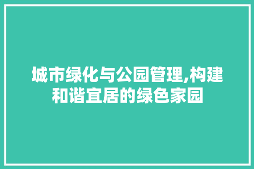 城市绿化与公园管理,构建和谐宜居的绿色家园
