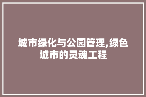 城市绿化与公园管理,绿色城市的灵魂工程