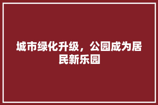 城市绿化升级，公园成为居民新乐园