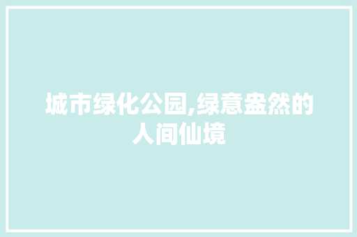 城市绿化公园,绿意盎然的人间仙境