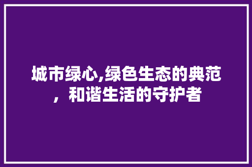 城市绿心,绿色生态的典范，和谐生活的守护者