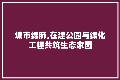 城市绿肺,在建公园与绿化工程共筑生态家园