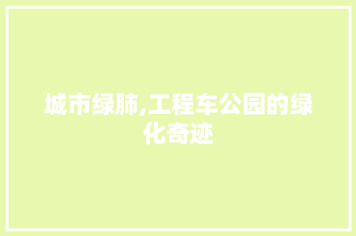 城市绿肺,工程车公园的绿化奇迹